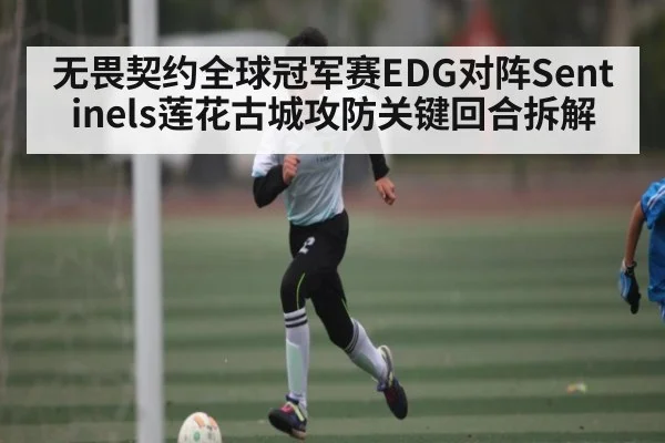 无畏契约全球冠军赛EDG对阵Sentinels莲花古城攻防关键回合拆解