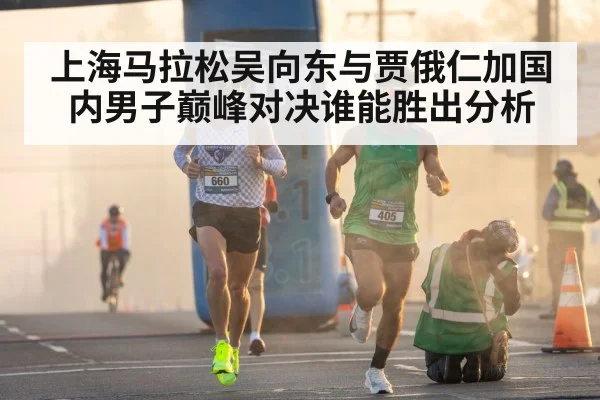 上海马拉松吴向东与贾俄仁加国内男子巅峰对决谁能胜出分析
