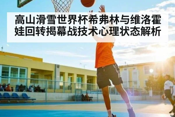 高山滑雪世界杯希弗林与维洛霍娃回转揭幕战技术心理状态解析